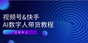(12470期)视频号&快手-AI数字人带货教程:认知、技术、运营、拓展与资源变现-必智轻创社