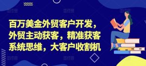 百万美金外贸客户开发,外贸主动获客,精准获客系统思维,大客户收割机-必智轻创社