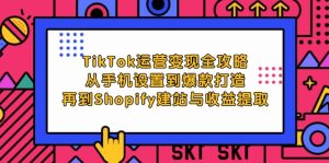 TikTok运营变现全攻略:从手机设置到爆款打造,再到Shopify建站与收益提取-必智轻创社