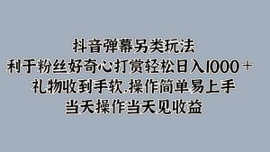 抖音弹幕另类玩法,利于粉丝好奇心打赏轻松日入1000+ 礼物收到手软,操作简单-必智轻创社