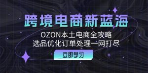 跨境电商新蓝海:OZON本土电商全攻略,选品优化订单处理一网打尽-必智轻创社