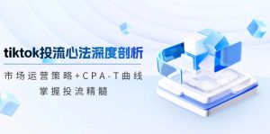 tiktok投流心法深度剖析:市场运营策略+CPA-T曲线,掌握投流精髓-必智轻创社