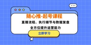 随心推起号课程:直播流程、执行细节与数据复盘,全方位提升运营能力-必智轻创社