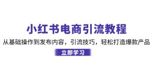 小红书电商引流教程：从基础操作到发布内容，引流技巧，轻松打造爆款产品-必智轻创社