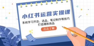 小红书运营实操课,系统学习开店、选品、笔记制作等技巧,打造爆款商品-必智轻创社