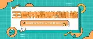 王者荣耀赚钱秘籍,多种变现方式,日入三位数没压力【附送资料】-必智轻创社