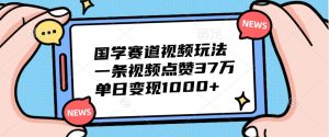 国学赛道视频玩法,一条视频点赞37万,单日变现1000+-必智轻创社