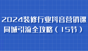 2024装修行业抖音营销课,同城引流全攻略,跟实战家学获客,成为数据驱动的营销专家-必智轻创社