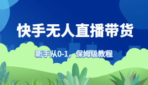 快手无人直播带货保姆级教程，新手从0-1快速学会带货-必智轻创社