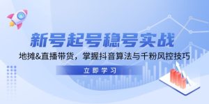 新号起号稳号实战:地摊&直播带货,掌握抖音算法与千粉风控技巧-必智轻创社