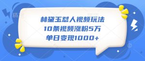 林黛玉怼人视频玩法，10条视频涨粉5万，单日变现1000+-必智轻创社