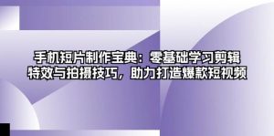手机短片制作宝典:零基础学习剪辑、特效与拍摄技巧,助力打造爆款短视频-必智轻创社
