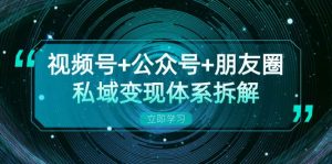视频号+公众号+朋友圈私域变现体系拆解,全体平台流量枯竭下的应对策略-必智轻创社