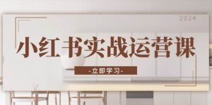 小红书实战运营课：从开通店铺到直播话术，打造爆款笔记与高效直播-必智轻创社