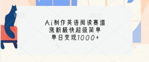 Ai制作英语阅读赛道，涨粉极快超级简单，单日变现1000+-必智轻创社