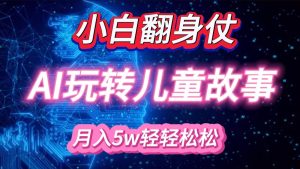 小白大翻身!靠AI玩转绘本故事,月入 5w+,轻松得很!-必智轻创社