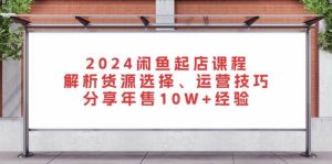 2024闲鱼起店课程:解析货源选择、运营技巧,分享年售10W+经验-必智轻创社