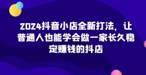2024抖音小店全新打法，让普通人也能学会做一家长久稳定赚钱的抖店（更新）-必智轻创社
