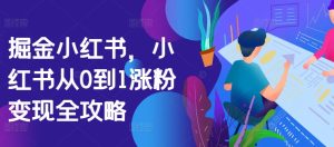 掘金小红书，小红书从0到1涨粉变现全攻略-必智轻创社