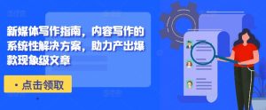新媒体写作指南，内容写作的系统性解决方案，助力产出爆款现象级文章-必智轻创社
