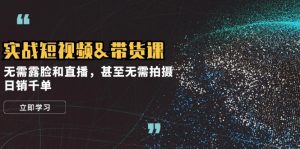 实战短视频带货课,无需露脸和直播,甚至无需拍摄,日销千单-必智轻创社