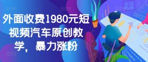 外面收费1980元短视频汽车原创教学，暴力涨粉-必智轻创社