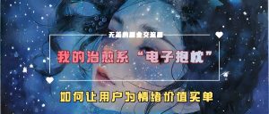 我的治愈系“电子抱枕”,如何让用户为情绪价值买单-必智轻创社
