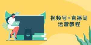 视频号+直播间运营教程：作品创作、直播设置与数据分析一网打尽-必智轻创社