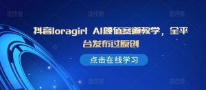 抖音loragirl AI颜值赛道教学,全平台发布过原创-必智轻创社