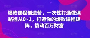爆款课程创造营，​一次性打通做课路径从0~1，打造你的爆款课程矩阵，撬动百万财富-必智轻创社