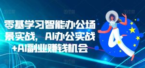 零基学习智能办公场景实战，AI办公实战+AI副业赚钱机会-必智轻创社