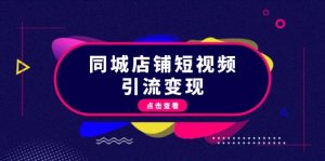 同城店铺短视频引流变现:掌握抖音平台规则,打造爆款内容,实现流量变现-必智轻创社