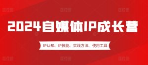 2024自媒体IP成长营,IP认知、IP技能、实践方法、使用工具、嘉宾分享等-必智轻创社