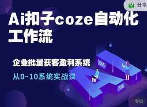 Ai扣子coze自动化工作流,从0~10系统实战课,10个人的工作量1个人完成-必智轻创社