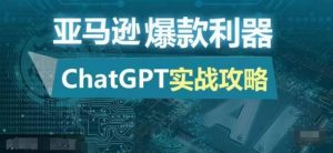 亚马逊爆款利器:ChatGPT实战攻略,以最低的成本和最高的效率打造日出百单的爆品-必智轻创社