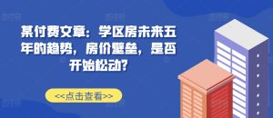 某付费文章:学区房未来五年的趋势,房价壁垒,是否开始松动?-必智轻创社