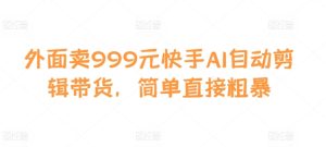外面卖999元快手AI自动剪辑带货,简单直接粗暴-必智轻创社