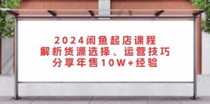 2024闲鱼起店课程:解析货源选择、运营技巧,分享年售10W+经验-必智轻创社