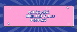 Ai美女ip玩法,一睁眼已经挣了300,手把手教学-必智轻创社