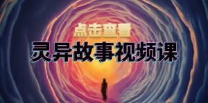 灵异故事视频课:文案、剪辑流程、画面处理及封面制作,助力创作者盈利-必智轻创社