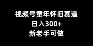 视频号童年怀旧赛道,日入300+,新老手可做-必智轻创社