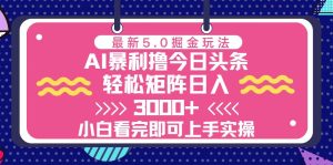今日头条最新5.0掘金玩法，轻松矩阵日入3000+-必智轻创社