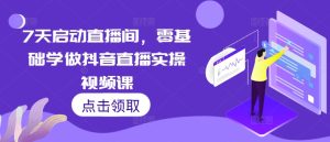 7天启动直播间，零基础学做抖音直播实操视频课-必智轻创社