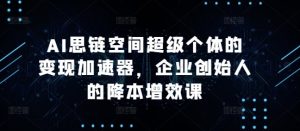 AI思链空间超级个体的变现加速器,企业创始人的降本增效课-必智轻创社