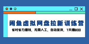 闲鱼虚拟网盘拉新训练营:省时省力赚钱,无需人工,自动发货,7天赚800-必智轻创社
