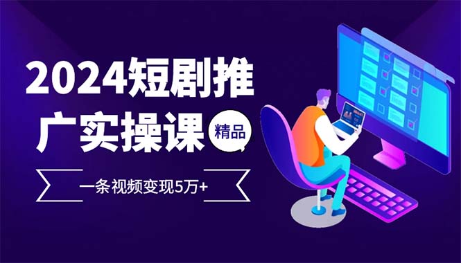 2024最火爆的项目短剧推广实操课 一条视频变现5万+(附软件工具)-必智轻创社