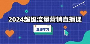 2024超级流量营销直播课,低成本打法,提升流量转化率,案例拆解爆款-必智轻创社