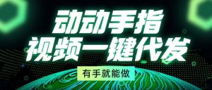 动动手指，视频一键代发，有手就能做-必智轻创社