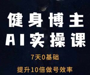 健身博主AI实操课——7天从0到1提升10倍做号效率-必智轻创社