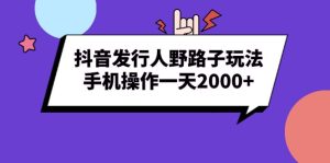 抖音发行人野路子玩法，手机操作一天2000+-必智轻创社